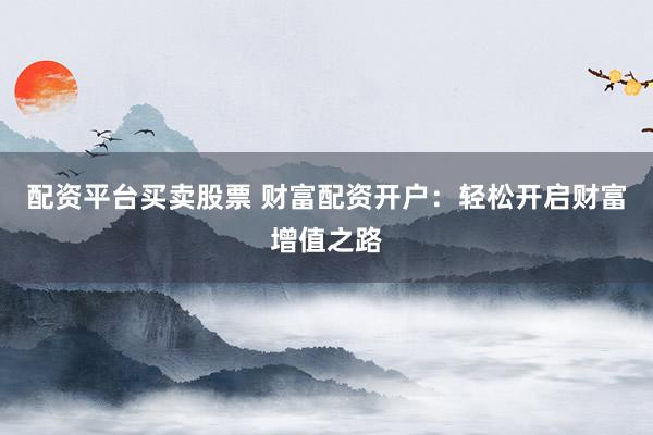 配资平台买卖股票 财富配资开户：轻松开启财富增值之路