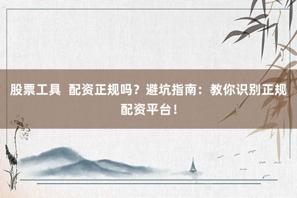 股票工具  配资正规吗？避坑指南：教你识别正规配资平台！