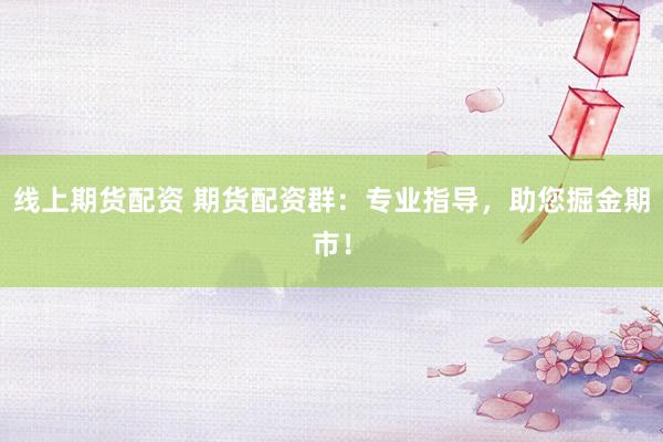 线上期货配资 期货配资群：专业指导，助您掘金期市！