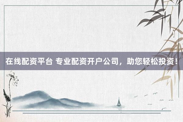 在线配资平台 专业配资开户公司，助您轻松投资！
