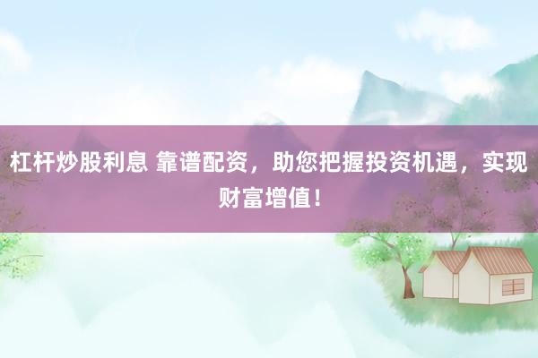 杠杆炒股利息 靠谱配资，助您把握投资机遇，实现财富增值！