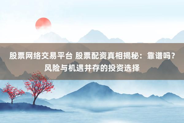 股票网络交易平台 股票配资真相揭秘：靠谱吗？风险与机遇并存的投资选择