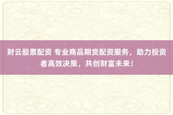 财云股票配资 专业商品期货配资服务，助力投资者高效决策，共创财富未来！