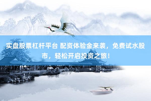 实盘股票杠杆平台 配资体验金来袭，免费试水股市，轻松开启投资之旅！