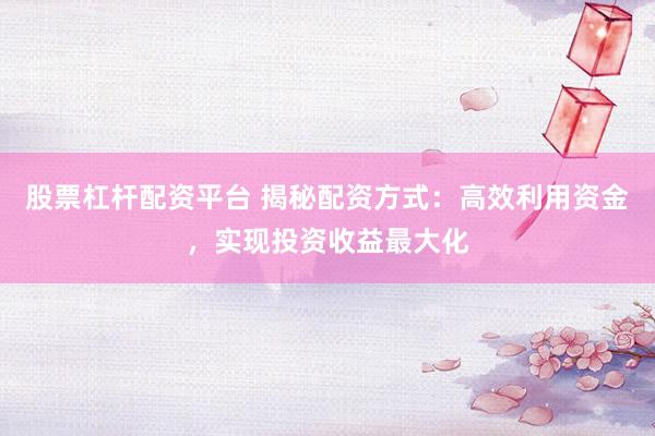 股票杠杆配资平台 揭秘配资方式：高效利用资金，实现投资收益最大化