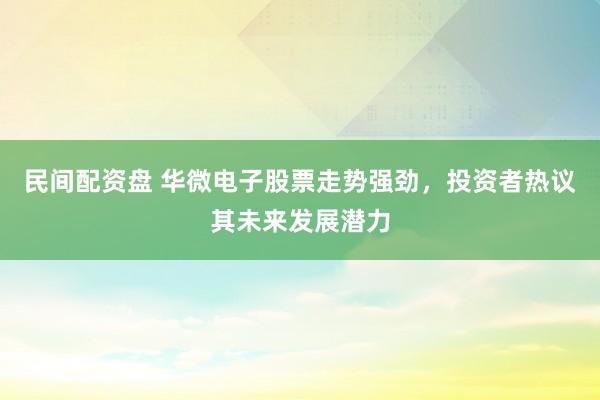 民间配资盘 华微电子股票走势强劲，投资者热议其未来发展潜力