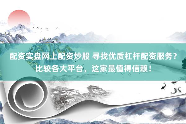 配资实盘网上配资炒股 寻找优质杠杆配资服务？比较各大平台，这家最值得信赖！