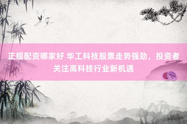 正规配资哪家好 华工科技股票走势强劲，投资者关注高科技行业新机遇