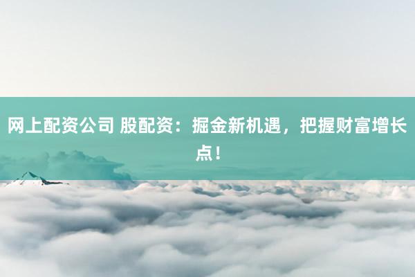 网上配资公司 股配资：掘金新机遇，把握财富增长点！