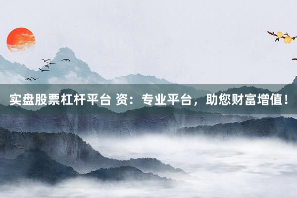 实盘股票杠杆平台 资：专业平台，助您财富增值！