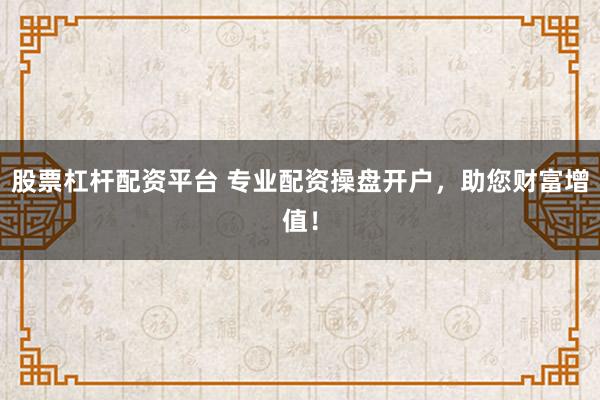 股票杠杆配资平台 专业配资操盘开户，助您财富增值！
