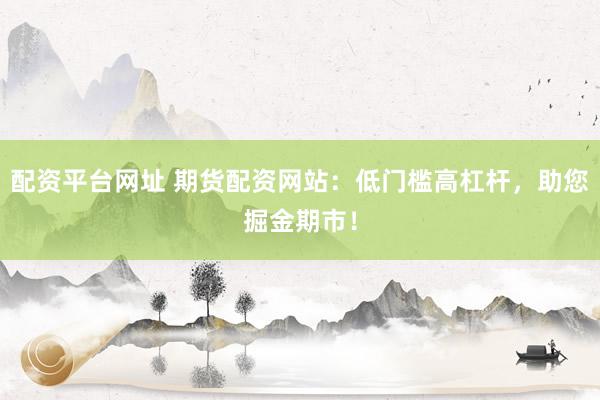 配资平台网址 期货配资网站：低门槛高杠杆，助您掘金期市！