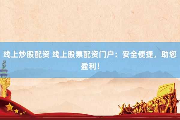 线上炒股配资 线上股票配资门户：安全便捷，助您盈利！