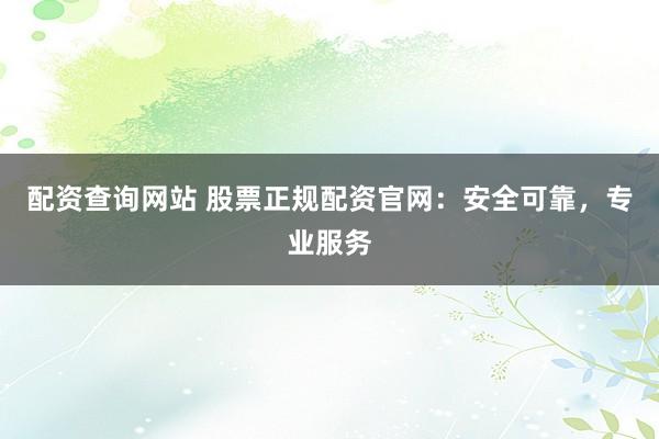 配资查询网站 股票正规配资官网：安全可靠，专业服务