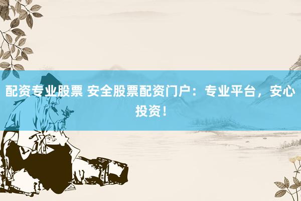 配资专业股票 安全股票配资门户：专业平台，安心投资！