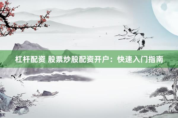 杠杆配资 股票炒股配资开户：快速入门指南