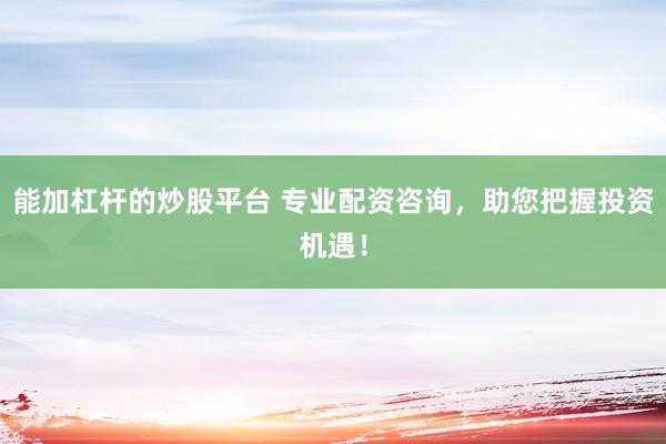 能加杠杆的炒股平台 专业配资咨询，助您把握投资机遇！