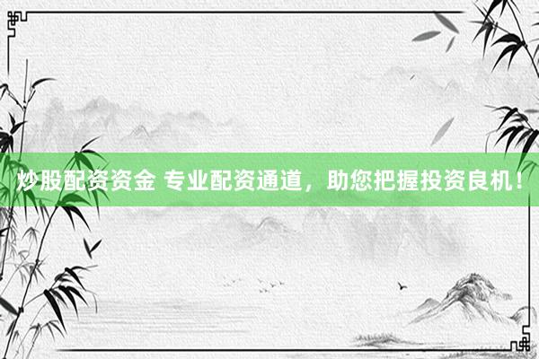 炒股配资资金 专业配资通道，助您把握投资良机！