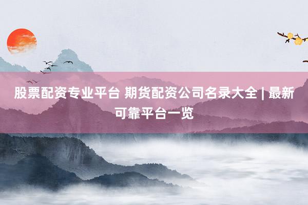股票配资专业平台 期货配资公司名录大全 | 最新可靠平台一览