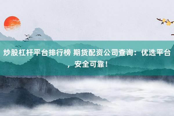 炒股杠杆平台排行榜 期货配资公司查询：优选平台，安全可靠！