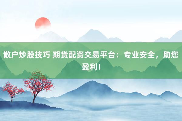 散户炒股技巧 期货配资交易平台：专业安全，助您盈利！