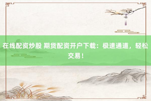 在线配资炒股 期货配资开户下载：极速通道，轻松交易！