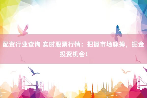 配资行业查询 实时股票行情：把握市场脉搏，掘金投资机会！
