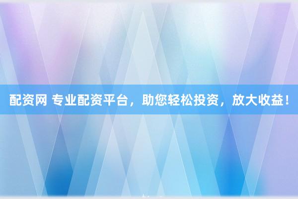 配资网 专业配资平台，助您轻松投资，放大收益！