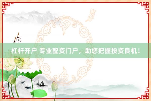 杠杆开户 专业配资门户，助您把握投资良机！