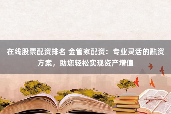 在线股票配资排名 金管家配资：专业灵活的融资方案，助您轻松实现资产增值