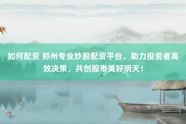 如何配资 郑州专业炒股配资平台，助力投资者高效决策，共创股市美好明天！