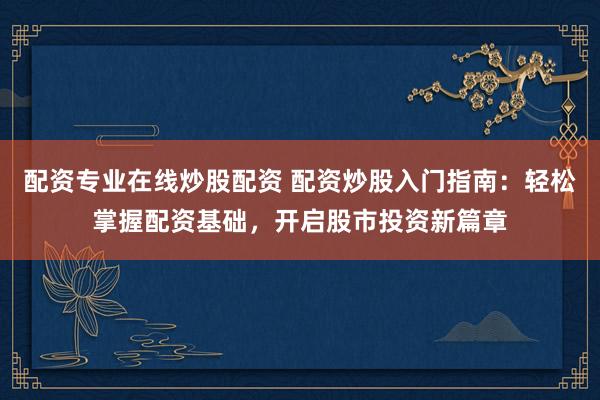 配资专业在线炒股配资 配资炒股入门指南：轻松掌握配资基础，开启股市投资新篇章