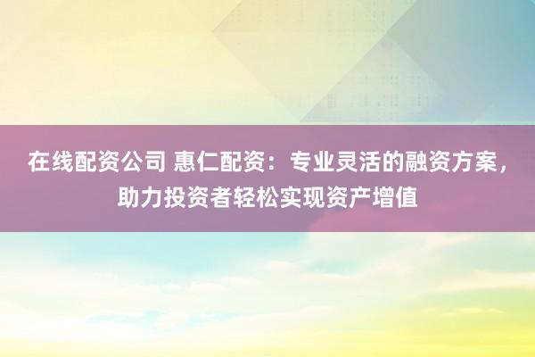 在线配资公司 惠仁配资：专业灵活的融资方案，助力投资者轻松实现资产增值