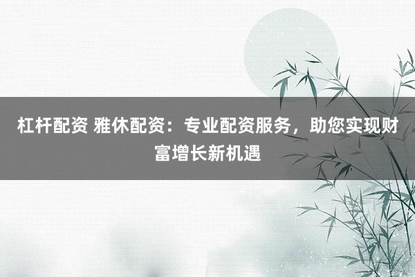 杠杆配资 雅休配资：专业配资服务，助您实现财富增长新机遇