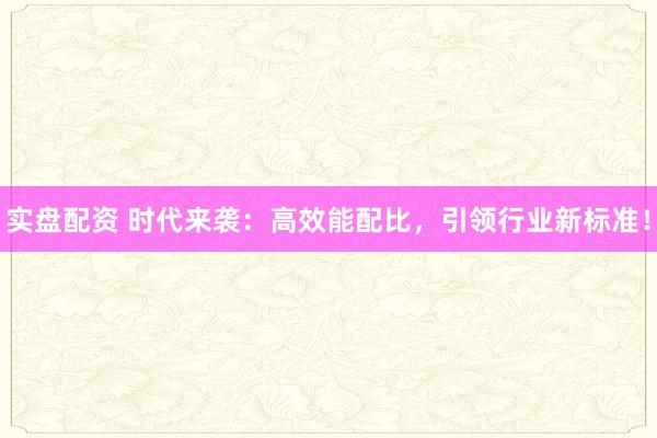 实盘配资 时代来袭：高效能配比，引领行业新标准！