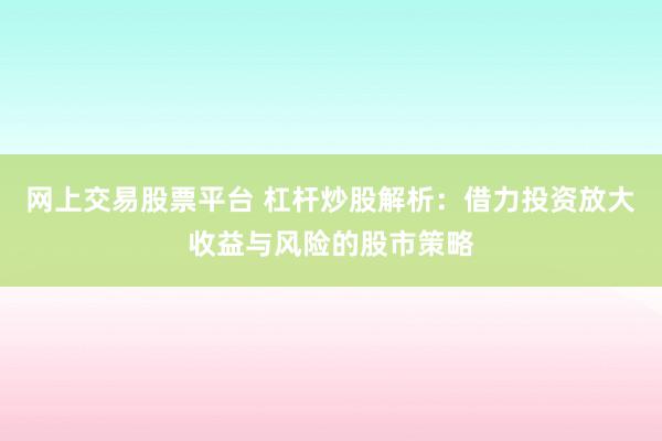 网上交易股票平台 杠杆炒股解析：借力投资放大收益与风险的股市策略