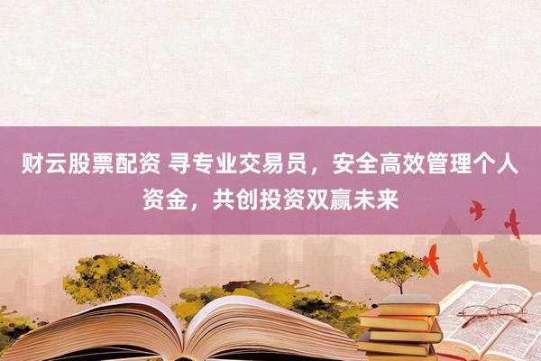 财云股票配资 寻专业交易员，安全高效管理个人资金，共创投资双赢未来