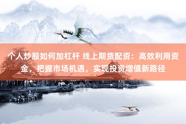 个人炒股如何加杠杆 线上期货配资：高效利用资金，把握市场机遇，实现投资增值新路径