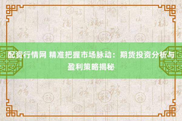 配资行情网 精准把握市场脉动：期货投资分析与盈利策略揭秘