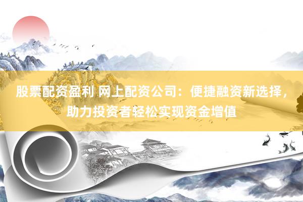 股票配资盈利 网上配资公司：便捷融资新选择，助力投资者轻松实现资金增值