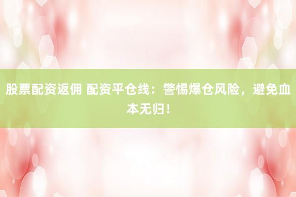 股票配资返佣 配资平仓线：警惕爆仓风险，避免血本无归！
