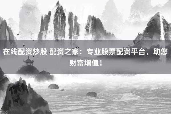 在线配资炒股 配资之家：专业股票配资平台，助您财富增值！