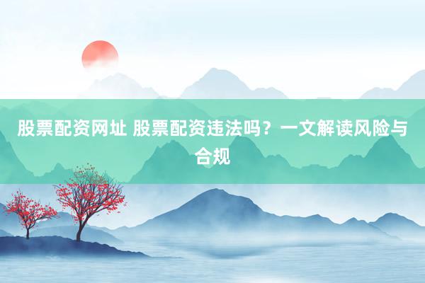 股票配资网址 股票配资违法吗？一文解读风险与合规