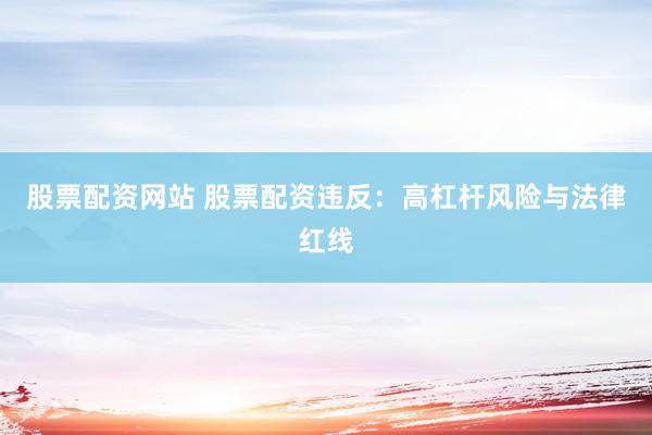 股票配资网站 股票配资违反：高杠杆风险与法律红线