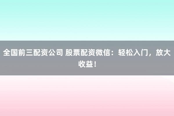 全国前三配资公司 股票配资微信：轻松入门，放大收益！