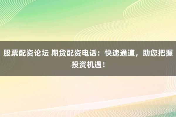 股票配资论坛 期货配资电话：快速通道，助您把握投资机遇！