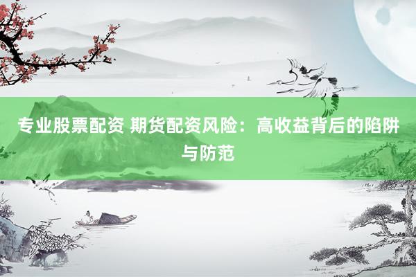 专业股票配资 期货配资风险：高收益背后的陷阱与防范