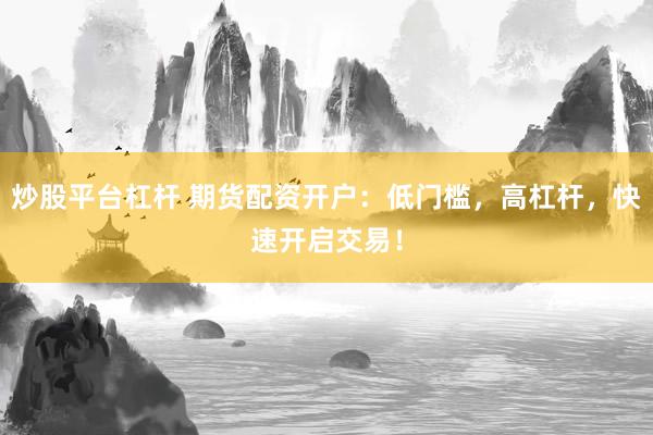 炒股平台杠杆 期货配资开户：低门槛，高杠杆，快速开启交易！
