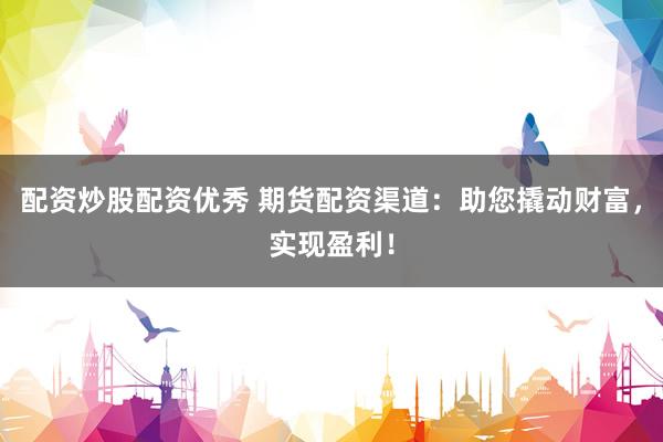配资炒股配资优秀 期货配资渠道：助您撬动财富，实现盈利！