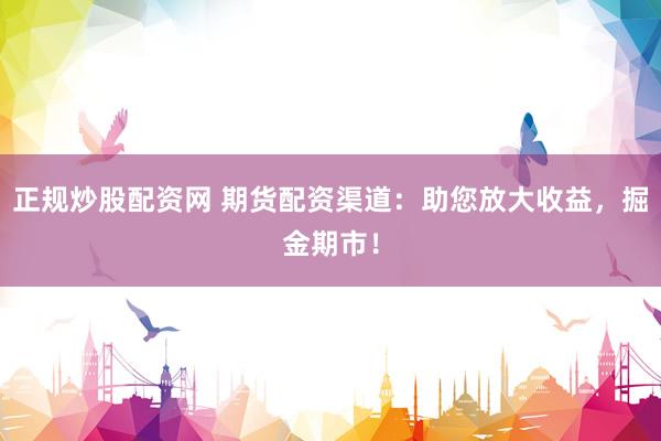 正规炒股配资网 期货配资渠道：助您放大收益，掘金期市！